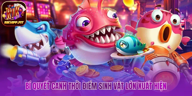 Bí quyết canh thời điểm sinh vật lớn xuất hiện