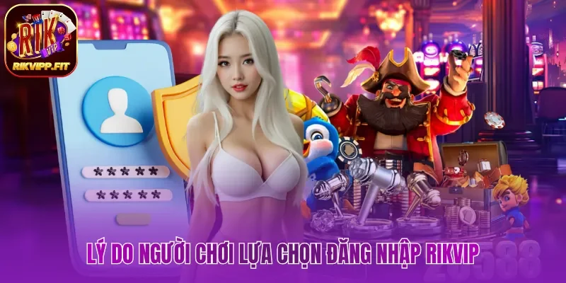Lý do người chơi lựa chọn đăng nhập Rikvip