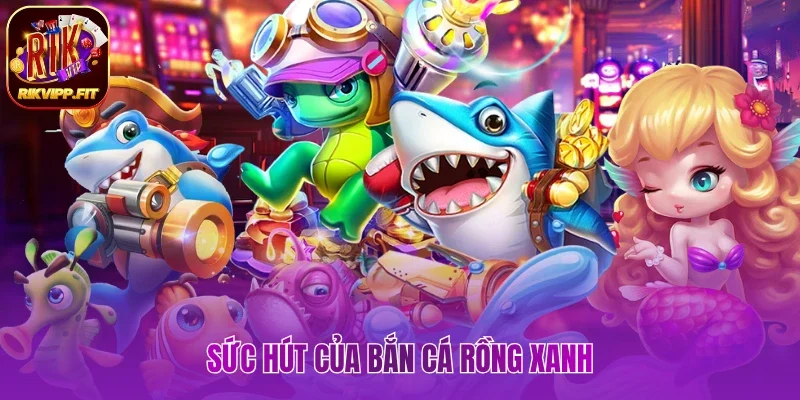Sức hút của bắn cá Rồng Xanh