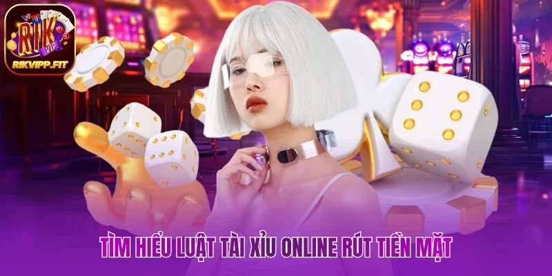 Tìm hiểu luật tài xỉu online rút tiền mặt