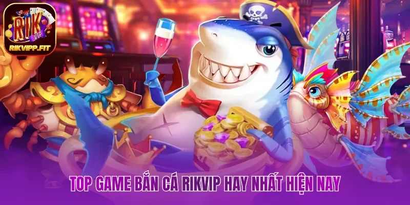 Top game bắn cá Rikvip hay nhất hiện nay